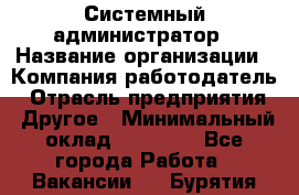 Системный администратор › Название организации ­ Компания-работодатель › Отрасль предприятия ­ Другое › Минимальный оклад ­ 27 000 - Все города Работа » Вакансии   . Бурятия респ.